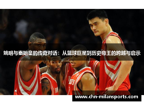 姚明与秦始皇的传奇对话：从篮球巨星到历史帝王的跨越与启示