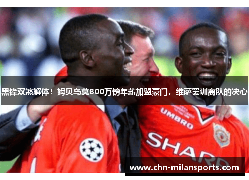黑锋双煞解体！姆贝乌莫800万镑年薪加盟豪门，维萨罢训离队的决心